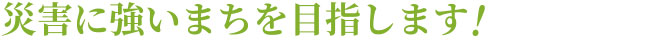災害に強いまちを目指します